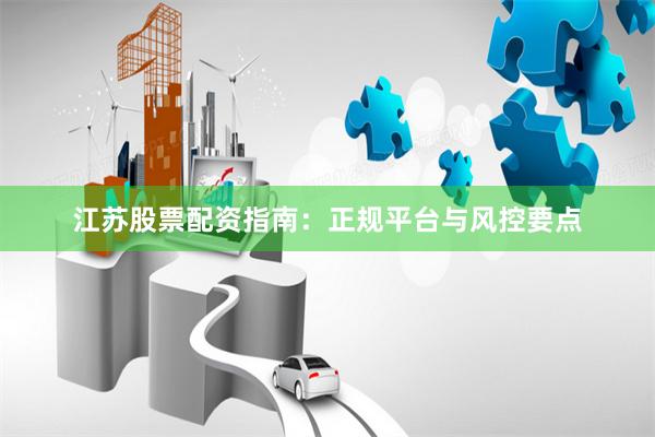 江苏股票配资指南：正规平台与风控要点