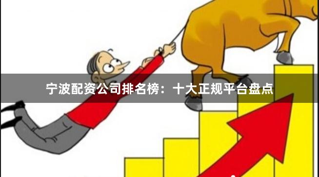 宁波配资公司排名榜：十大正规平台盘点