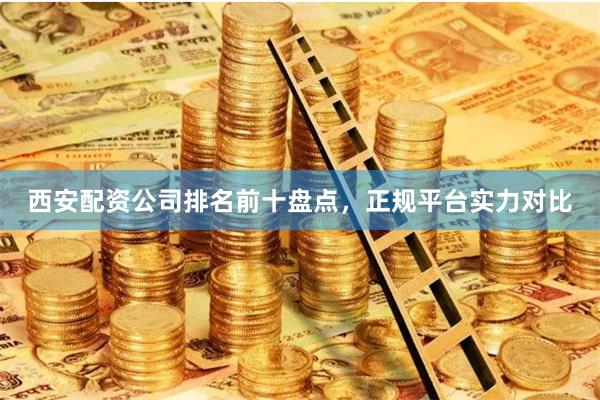 西安配资公司排名前十盘点，正规平台实力对比