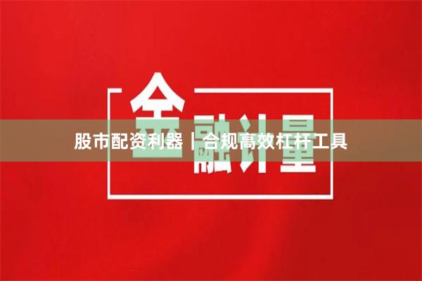 股市配资利器｜合规高效杠杆工具