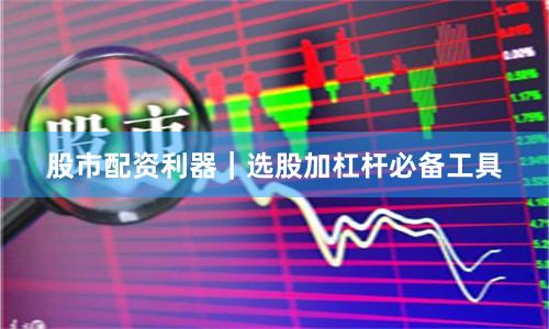 股市配资利器|选股加杠杆必备工具
