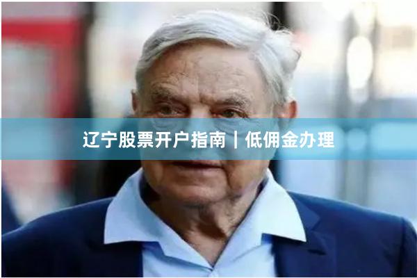 辽宁股票开户指南｜低佣金办理